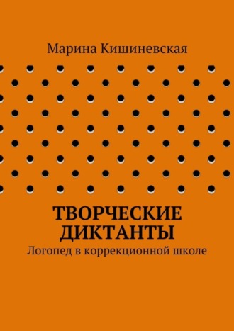 Марина Александровна Кишиневская. Творческие диктанты. Логопед в коррекционной школе