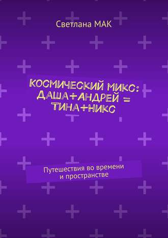 Светлана МАК. Космический микс: Даша+Андрей = Тина+Никс. Путешествия во времени и пространстве