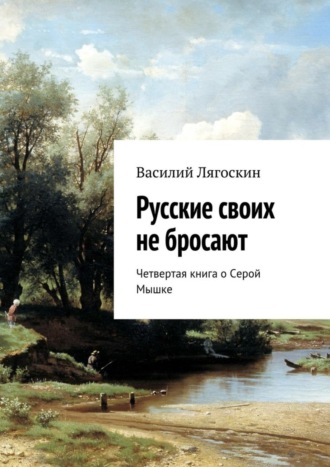 Василий Иванович Лягоскин. Русские своих не бросают. Четвертая книга о Серой Мышке