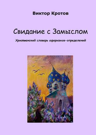 Виктор Гаврилович Кротов. Свидание с Замыслом. Христианский словарь афоризмов-определений