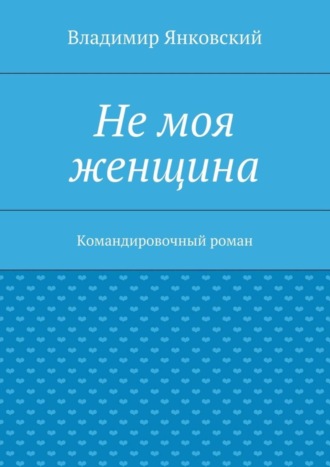 Владимир Янковский. Не моя женщина. Командировочный роман