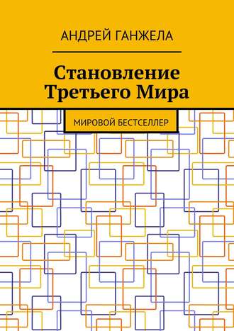 Андрей Ганжела. Становление Третьего Мира. Мировой бестселлер