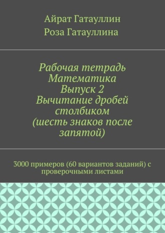 Обложка книги «Рабочая тетрадь. Математика. Выпуск 2. Вычитание дробей столбиком (шесть знаков после запятой). 3000 примеров (60 вариантов заданий) с проверочными листами»