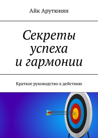 Айк Арутюнян. Секреты успеха и гармонии. Краткое руководство к действию