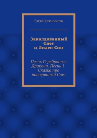 Елена Владимировна Казаникова. Заколдованный Снег и Лилео Син. Песнь Серебряного Дракона. Песнь 1. Сказка про потерянный Снег