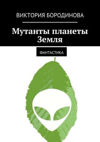 Виктория Александровна Бородинова. Мутанты планеты Земля. Фантастика