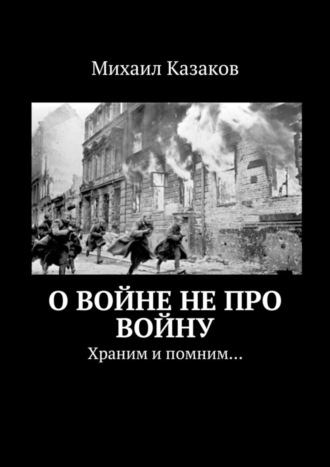 Михаил Казаков. О войне не про войну. Храним и помним…