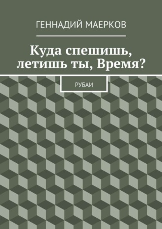 Геннадий Матвеевич Маерков. Куда спешишь, летишь ты, Время? Рубаи