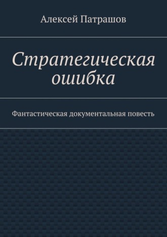 Алексей Патрашов. Стратегическая ошибка. Фантастическая документальная повесть