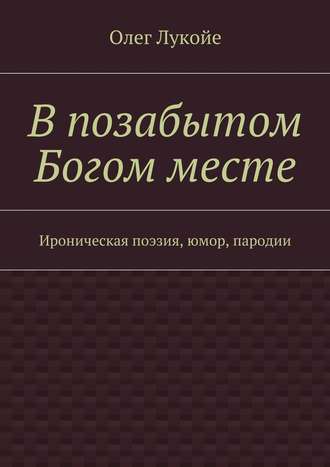 Олег Лукойе. В позабытом Богом месте. Ироническая поэзия, юмор, пародии