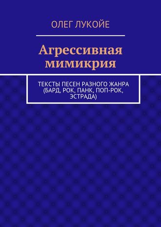 Олег Лукойе. Агрессивная мимикрия. Тексты песен разного жанра (бард, рок, панк, поп-рок, эстрада)