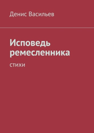 Денис Васильев. Исповедь ремесленника. Стихи