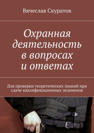 Обложка книги «Охранная деятельность в вопросах и ответах. Для проверки теоретических знаний при сдаче квалификационных экзаменов»