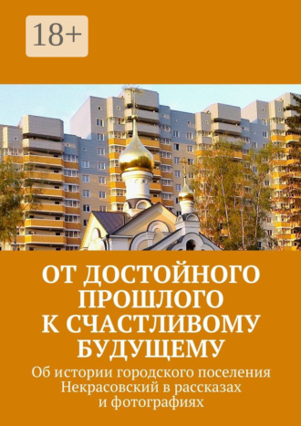 Обложка книги «От достойного прошлого к счастливому будущему. Об истории городского поселения Некрасовский в рассказах и фотографиях»