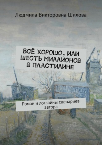 Людмила Викторовна Шилова. Всё хорошо, или Шесть миллионов в пластилине. Роман и логлайны сценариев автора