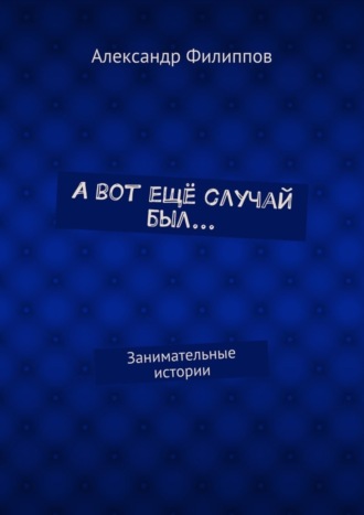 Александр Филиппов. А вот ещё случай был… Занимательные истории