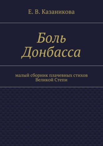 Е. В. Казаникова. Боль Донбасса. малый сборник плачевных стихов Великой Степи