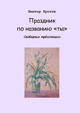 Обложка книги «Праздник по названию «ты». Свободные трёхстишия»