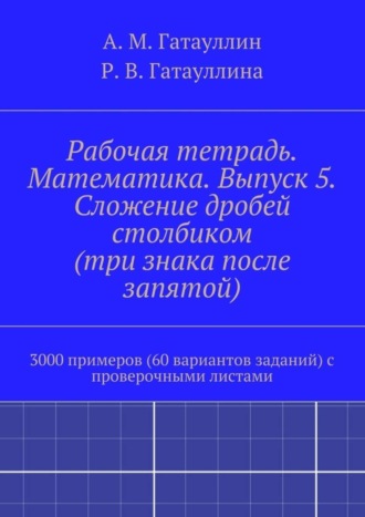 Обложка книги «Рабочая тетрадь. Математика. Выпуск 5. Сложение дробей столбиком (три знака после запятой). 3000 примеров (60 вариантов заданий) с проверочными листами»