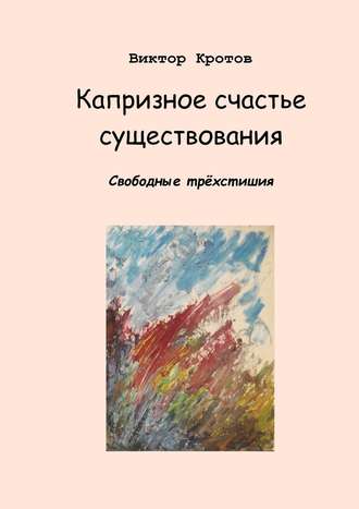 Виктор Гаврилович Кротов. Капризное счастье существования. Свободные трёхстишия