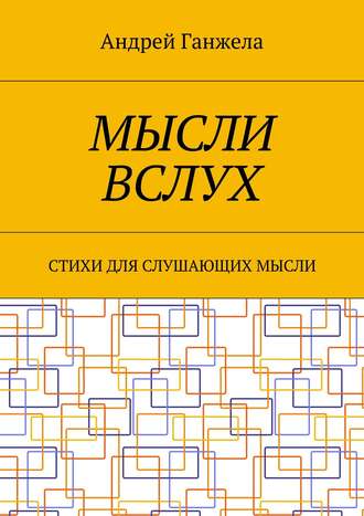 Андрей Ганжела. Мысли вслух. Стихи для слушающих мысли