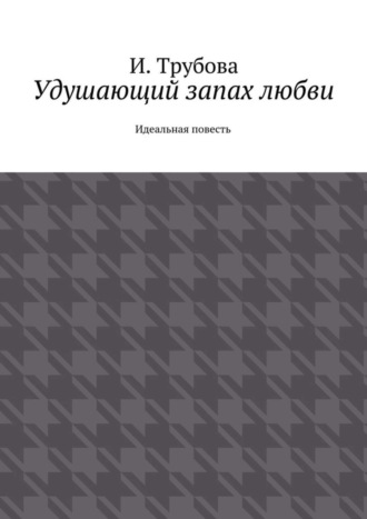 И. Трубова. Удушающий запах любви. Идеальная повесть