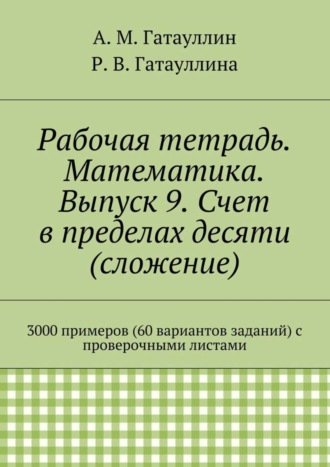 Айрат Мухамедович Гатауллин. Рабочая тетрадь. Математика. Выпуск 9. Счет в пределах десяти (сложение). 3000 примеров (60 вариантов заданий) с проверочными листами