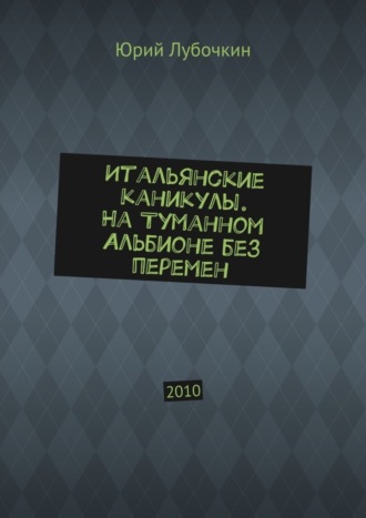 Юрий Лубочкин. Итальянские каникулы. На Туманном Альбионе без перемен. 2010