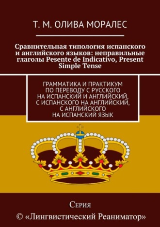 Татьяна Олива Моралес. Сравнительная типология испанского и английского языков: неправильные глаголы Pesente de Indicativo, Present Simple Tense. Грамматика и практикум по переводу с русского на испанский и английский, с испанского на английский, с английского на испанский язык