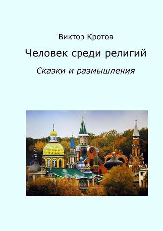 Виктор Кротов. Человек среди религий. Сказки и размышления