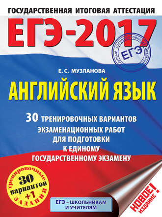 Е. С. Музланова. ЕГЭ-2017. Английский язык. 30 тренировочных вариантов экзаменационных работ для подготовки к единому государственному экзамену