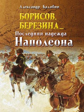 Александр Балябин. Борисов, Березина… Последняя надежда Наполеона