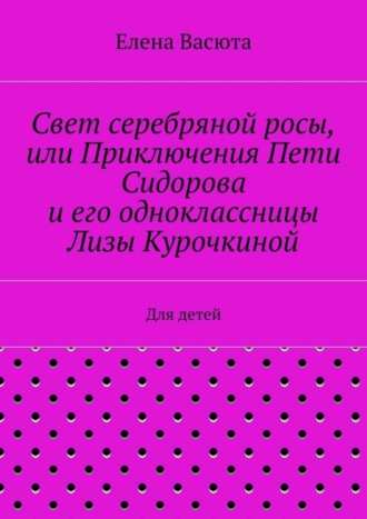 Обложка книги «Свет серебряной росы, или Приключения Пети Сидорова и его одноклассницы Лизы Курочкиной. Для детей»