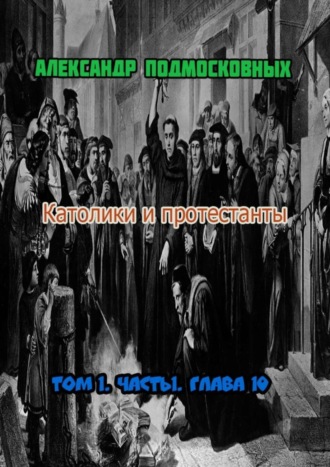 Александр Подмосковных. Католики и протестанты. Том 1. Часть 1. Глава 10