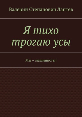 Валерий Лаптев. Я тихо трогаю усы. Мы – машинисты!