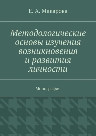 Е. А. Макарова. Методологические основы изучения возникновения и развития личности. Монография