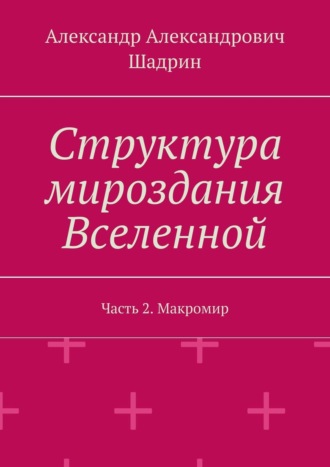 Александр Александрович Шадрин. Структура мироздания Вселенной. Часть 2. Макромир