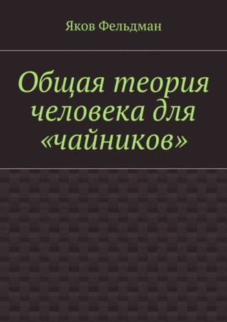 Яков Адольфович Фельдман. Общая теория человека для «чайников»