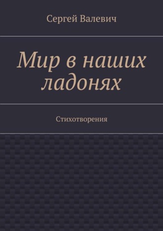 Сергей Николаевич Валевич. Мир в наших ладонях. Стихотворения