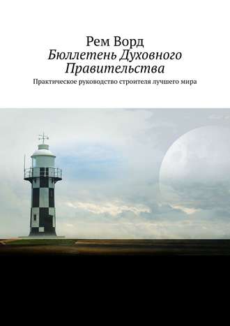 Рем Ворд. Бюллетень Духовного Правительства. Практическое руководство строителя лучшего мира