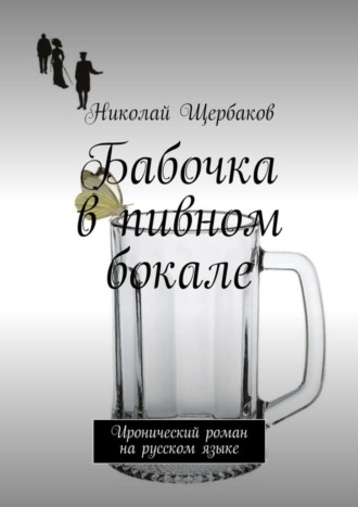 Николай Щербаков. Бабочка в пивном бокале. Иронический роман на русском языке