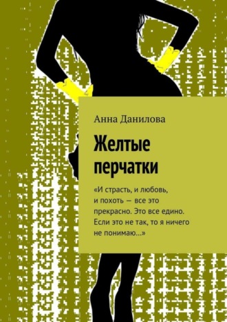 Анна Данилова. Желтые перчатки. «И страсть, и любовь, и похоть – все это прекрасно. Это все едино. Если это не так, то я ничего не понимаю…»