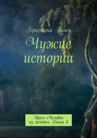 Кристина Линси. Чужие истории. Цикл «Человек из мечты». Книга 4