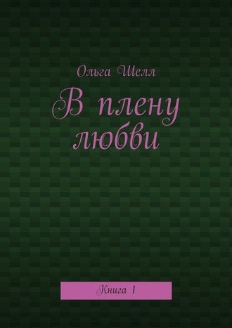 Ольга Шелл. В плену любви. Книга 1