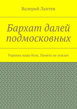 Обложка книги «Бархат далей подмосковных. Украина наша боль. Память не угасает»