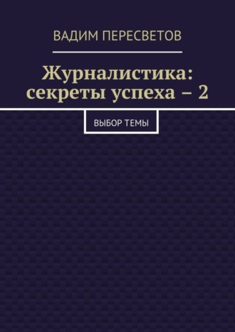 Вадим Пересветов. Журналистика: секреты успеха – 2. Выбор темы
