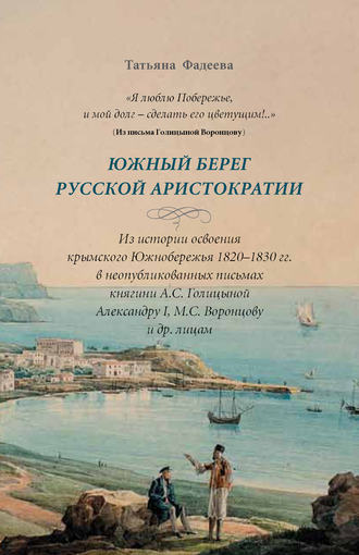 Татьяна Фадеева. «Я люблю Побережье, и мой долг – сделать его цветущим!..» Южный берег русской аристократии. Из истории освоения крымского Южнобережья 1820-1830 гг. в неопубликованных письмах княгини А. С. Голициной Александру I, М. С. Воронцову и другим лицам