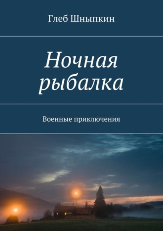 Глеб Шныпкин. Ночная рыбалка. Военные приключения