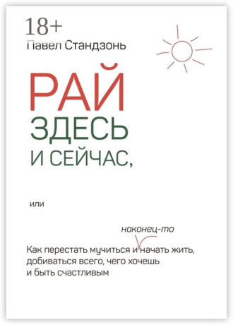 Обложка книги «Рай здесь и сейчас, или Как перестать мучиться и наконец-то начать жить, добиваться всего, чего хочешь и быть счастливым»