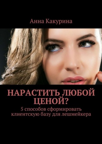 Обложка книги «Нарастить любой ценой? 5 способов сформировать клиентскую базу для лешмейкера»